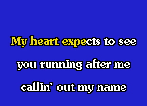 My heart expects to see
you running after me

callin' out my name