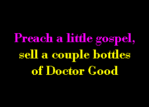 Preach a little gospel,

sell a couple bottles
of Doctor Cood