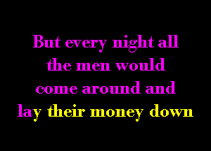 But every night all
the men would

come around and
lay their money down