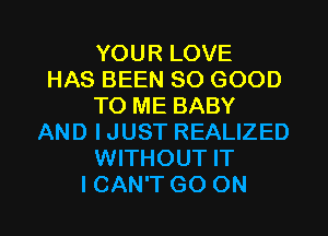 YOUR LOVE
HAS BEEN SO GOOD
TO ME BABY
AND IJUST REALIZED
WITHOUT IT
I CAN'T GO ON