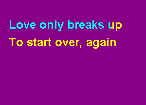 Love only breaks up
To start over, again
