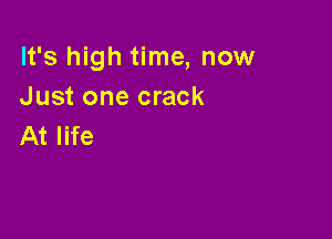 It's high time, now
Just one crack

At life
