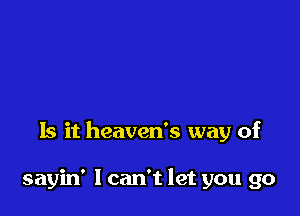 Is it heaven's way of

sayin' I can't let you go