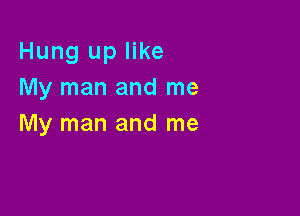 Hung up like
My man and me

My man and me