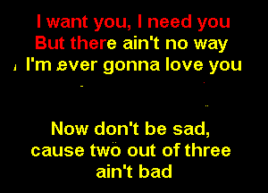 I want you, I need you
But there ain't no way
I I'm .ever gonna love you

Now don't be sad,
cause two out of three
ain't bad