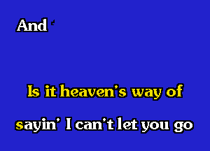 Is it heaven's way of

sayin' I can't let you go