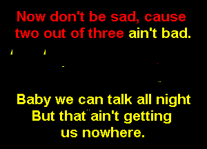 I

Now don't be sad, cause
two out of three ain't bad.

I

Baby we can talk all night
But that'ain't getting
us nowhere.