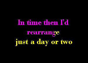 In time then I'd

rearrange

just a day or two