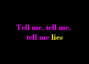 Tell me, tell me,

tell me lies