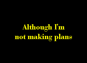 Although I'm

not making plans
