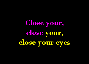 Close your,
close yom',

close your eyes