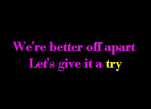 We're better off apart

Let's give it a try