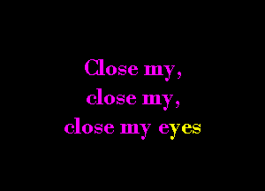 Close my,
close my,

close my eyes