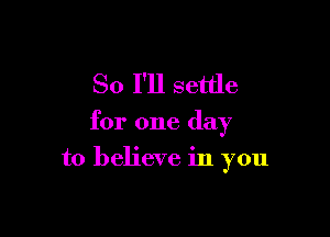 So I'll settle

for one day

to believe in you