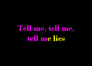 Tell me, tell me,

tell me lies