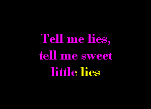 Tell me lies,

tell me sweet

little lies