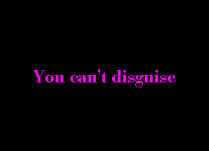 You can't disguise