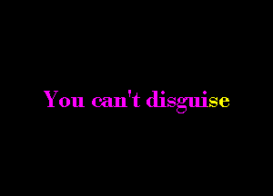 You can't disguise