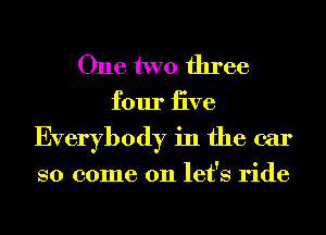 One two three

four iive
Everybody in the car

so come on let's ride