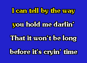 I can tell by the way
you hold me darlin'
That it won't be long

before it's cryin' time