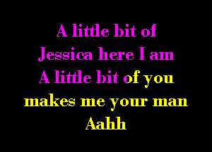 A little bit of
J essica here I am
A little bit of you

makes me your man

Aahh