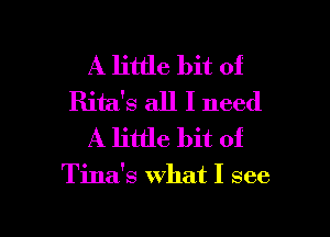 A little bit of
Rita's all I need
A little bit of

Tina's what I see

g