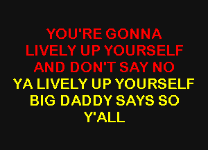YA LIVELY UP YOURSELF
BIG DADDY SAYS SO
Y'ALL