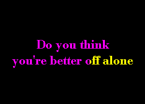 Do you think

you're better off alone