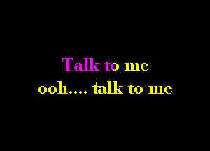 Talk to me

ooh.... talk to me