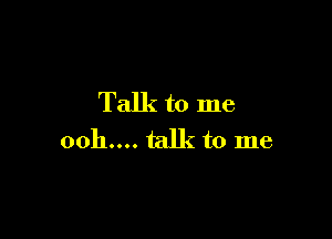 Talk to me

ooh.... talk to me