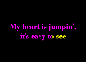 My heart is jumpin',

it's easy to see