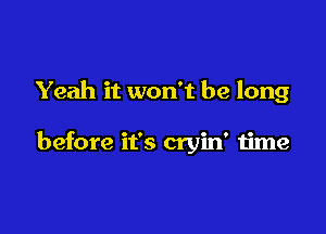 Yeah it won't be long

before it's cryin' time