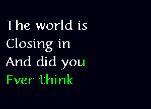 The world is
Closing in

And did you
Ever think