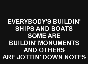EVERYBODY'S BUILDIN'
SHIPS AND BOATS
SOME ARE
BUILDIN' MONUMENTS
AND OTHERS
AREJOTI'IN' DOWN NOTES