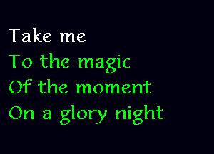 Take me
To the magic

Of the moment
On a glory night