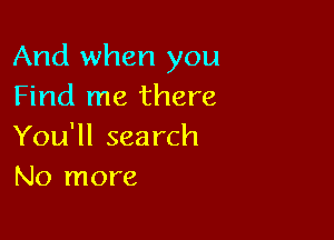 And when you
Find me there

You'll sea rch
No more