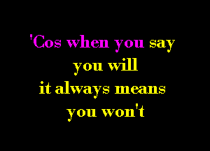 'Cos when you say

you will

it always means

you won't