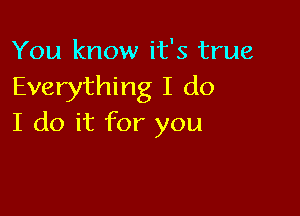 You know it's true
Everything I do

I do it for you