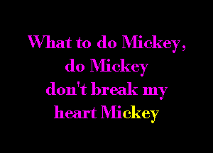 What to do Rlickey,
d0 Mickey
don't break my
heart IVIickey