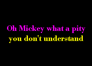 Oh Mickey What a pity
you don't understand