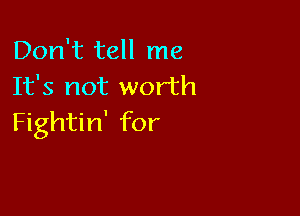 Don't tell me
It's not worth

Fightin' for