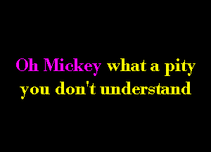 Oh Mickey What a pity
you don't understand