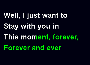 Well, I just want to
Stay with you in

This moment, forever,
Forever and ever