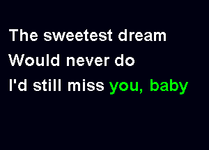 The sweetest dream
Would never do

I'd still miss you, baby