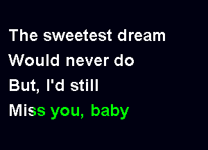 The sweetest dream
Would never do

But, I'd still
Miss you, baby