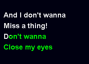 And I don't wanna
Miss a thing!

Don't wanna
Close my eyes