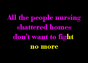 All the people nursing
shattered homes

don't want to iight
no more