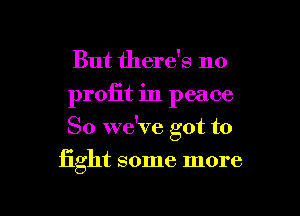 But there's no
profit in peace
So we've got to

fight some more

g