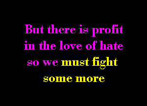 But there is profit
in the love of hate
so we must Eght

some more

g
