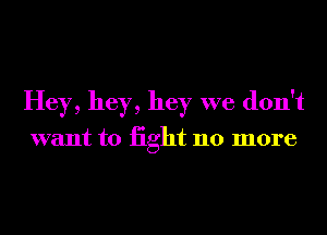 Hey, hey, hey we don't

want to iight 110 more